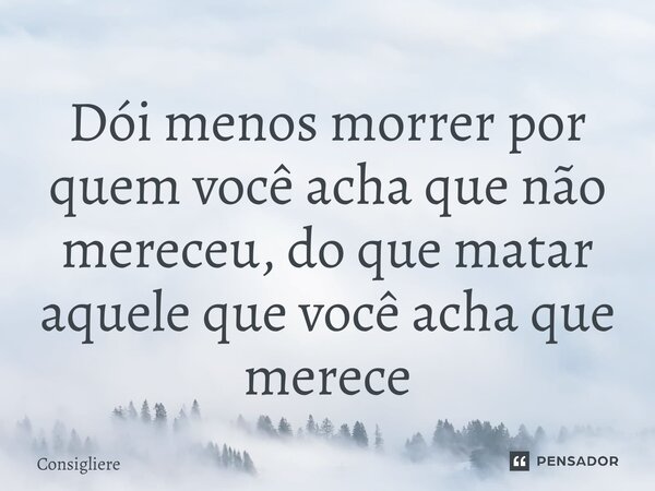 ⁠Dói menos morrer por quem você acha que não mereceu, do que matar aquele que você acha que merece... Frase de Consigliere.