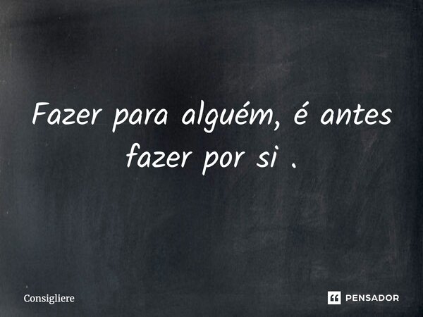 ⁠Fazer para alguém, é antes fazer por si .... Frase de Consigliere.