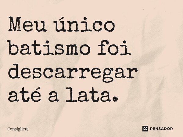 ⁠Meu único batismo foi descarregar até a lata.... Frase de Consigliere.