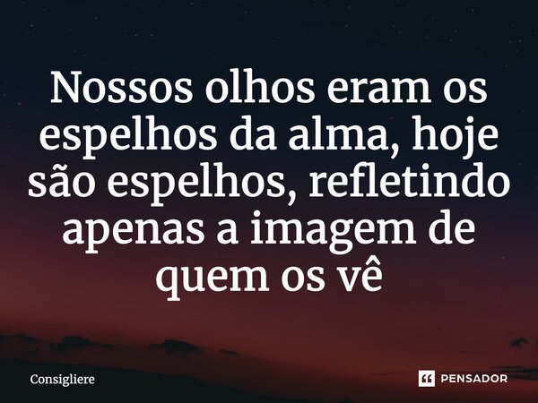 ⁠Nossos olhos eram os espelhos da alma, hoje são espelhos, refletindo apenas a imagem de quem os vê... Frase de Consigliere.