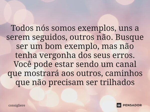  Todos nós somos exemplos, uns a serem seguidos, outros não. Busque ser um bom exemplo, mas não tenha vergonha dos seus erros. Você pode estar sendo um canal ... Frase de Consigliere.