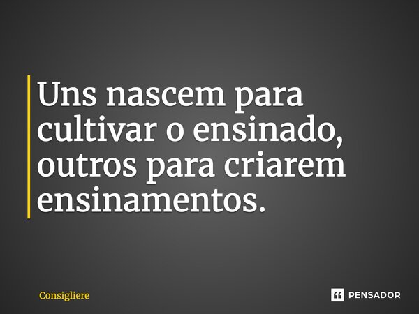 ⁠Uns nascem para cultivar o ensinado, outros para criarem ensinamentos.... Frase de Consigliere.