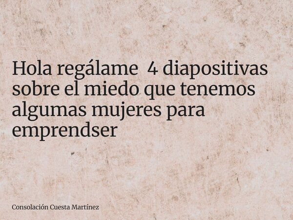 Hola regálame 4 diapositivas sobre el miedo que tenemos algumas mujeres para emprendser... Frase de Consolación Cuesta Martínez.