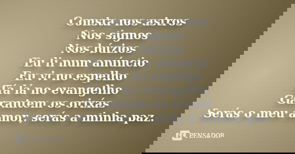 Consta nos astros Nos signos Nos búzios Eu li num anúncio Eu vi no espelho Tá lá no evangelho Garantem os orixás Serás o meu amor, serás a minha paz.