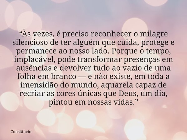 “Às vezes, é preciso reconhecer o milagre silencioso de ter alguém que cuida, protege e permanece ao nosso lado. Porque o tempo, implacável, pode transformar pr... Frase de Constâncio.