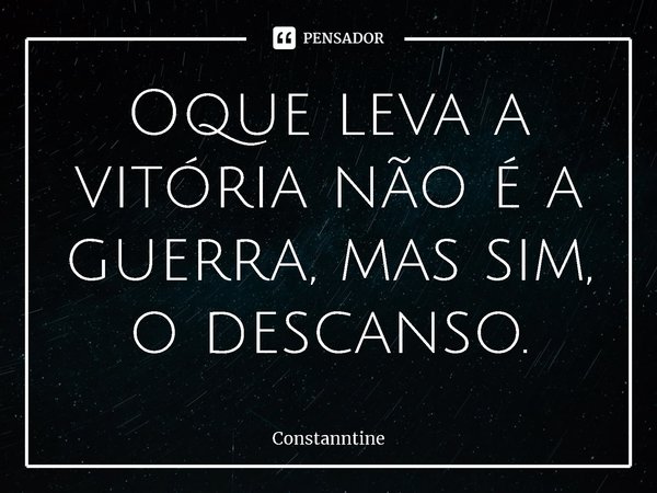 ⁠Oque leva a vitória não é a guerra, mas sim, o descanso.... Frase de Constanntine.