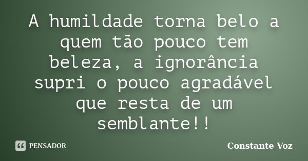 A humildade torna belo a quem tão pouco tem beleza, a ignorância supri o pouco agradável que resta de um semblante!!... Frase de Constante Voz.