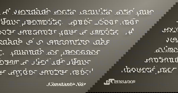 A verdade esta oculta até que Deus permita, após isso não existe encanto que a omita. A verdade é o encontro das almas, quando as pessoas entenderem a lei de De... Frase de Constante Voz.