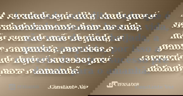 A verdade seja dita, tudo que é verdadeiramente bom na vida, não vem de mão beijada, a gente conquista, por isso a correria de hoje é sucesso pré datado para o ... Frase de Constante Voz.