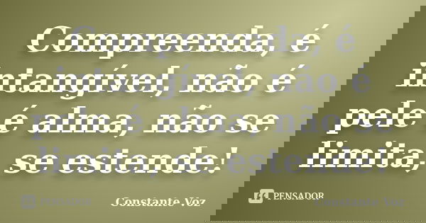 Compreenda, é intangível, não é pele é alma, não se limita, se estende!... Frase de Constante Voz.