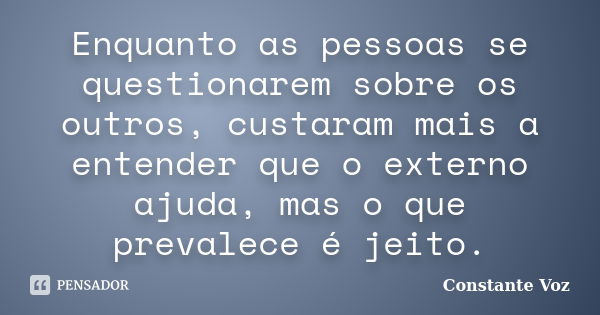 Enquanto as pessoas se questionarem sobre os outros, custaram mais a entender que o externo ajuda, mas o que prevalece é jeito.... Frase de Constante Voz.