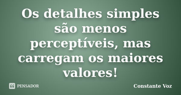 Os detalhes simples são menos perceptíveis, mas carregam os maiores valores!... Frase de Constante Voz.