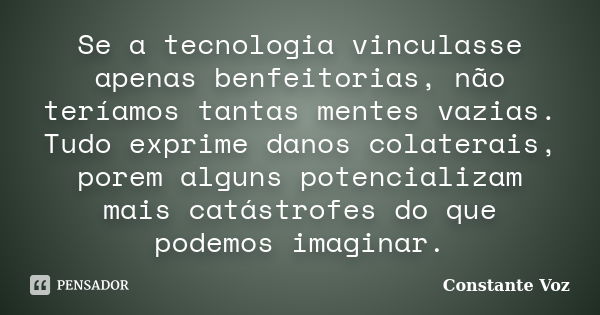 Se a tecnologia vinculasse apenas benfeitorias, não teríamos tantas mentes vazias. Tudo exprime danos colaterais, porem alguns potencializam mais catástrofes do... Frase de Constante Voz.