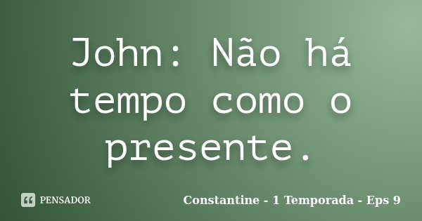 John: Não há tempo como o presente.... Frase de Constantine - 1 Temporada - Eps 9.