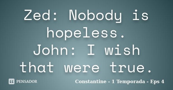Zed: Nobody is hopeless. John: I wish that were true.... Frase de Constantine - 1 Temporada - Eps 4.