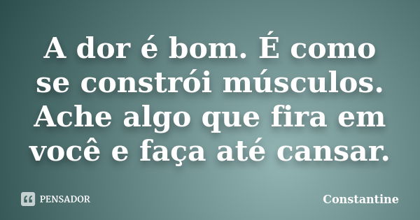 A dor é bom. É como se constrói músculos. Ache algo que fira em você e faça até cansar.... Frase de Constantine.