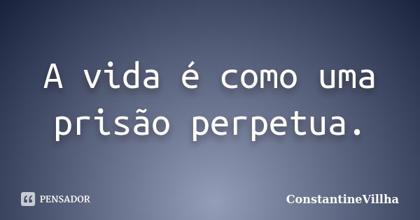 A vida é como uma prisão perpetua.... Frase de ConstantineVillha.