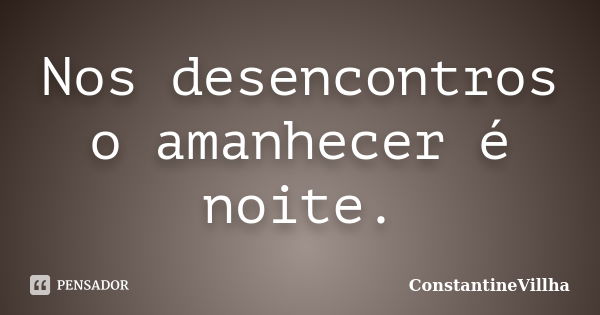 Nos desencontros o amanhecer é noite.... Frase de ConstantineVillha.