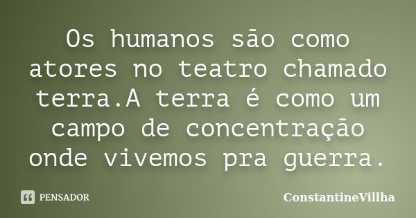 Os humanos são como atores no teatro chamado terra.A terra é como um campo de concentração onde vivemos pra guerra.... Frase de ConstantineVillha.