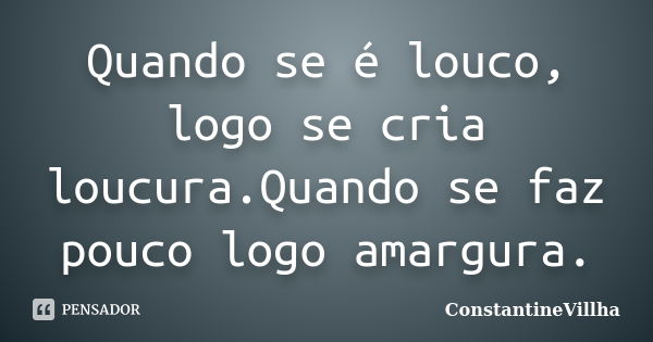 Quando se é louco, logo se cria loucura.Quando se faz pouco logo amargura.... Frase de ConstantineVillha.