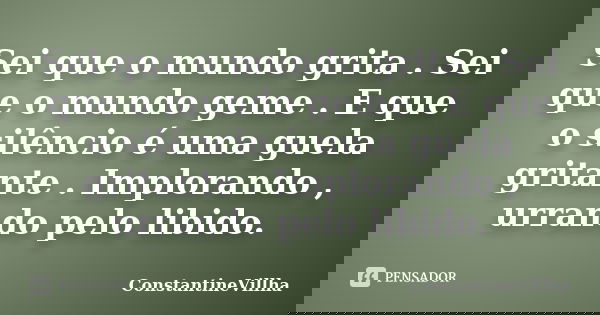 Sei que o mundo grita . Sei que o mundo geme . E que o silêncio é uma guela gritante . Implorando , urrando pelo libido.... Frase de ConstantineVillha.