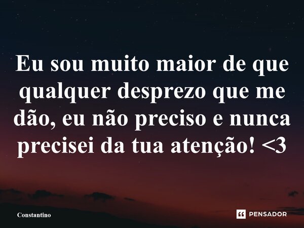 ⁠Eu sou muito maior de que qualquer desprezo que me dão, eu não preciso e nunca precisei da tua atenção! <3... Frase de Constantino.