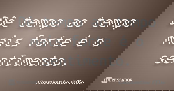 Dê tempo ao tempo mais forte é o sentimento.... Frase de Constantino Filho.