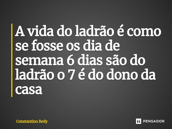 ⁠A vida do ladrão é como se fosse os dia de semana 6 dias são do ladrão o 7 é do dono da casa... Frase de Constantino Redy.