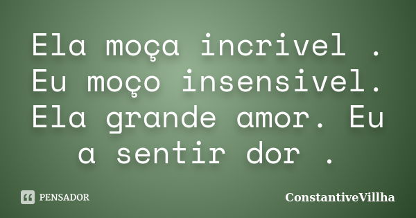 Ela moça incrivel . Eu moço insensivel. Ela grande amor. Eu a sentir dor .... Frase de ConstantiveVillha.