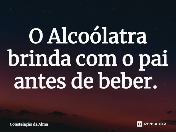 O Alcoólatra brinda com o pai antes de beber. ⁠... Frase de Constelação da Alma.
