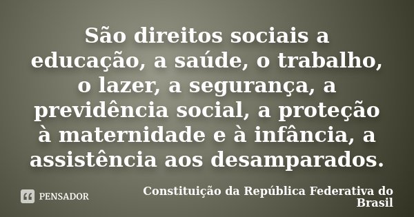 São direitos sociais a educação, a saúde, o trabalho, o lazer, a segurança, a previdência social, a proteção à maternidade e à infância, a assistência aos desam... Frase de Constituição da República Federativa do Brasil.