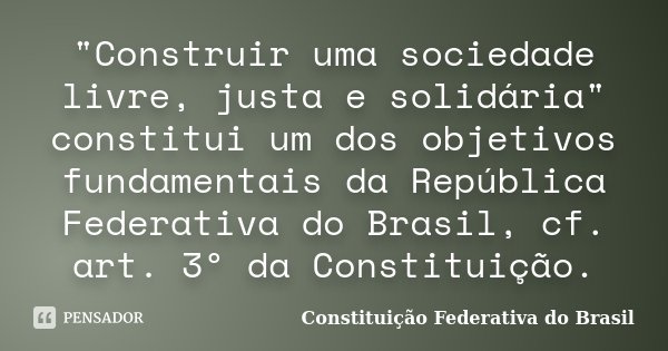 "Construir uma sociedade livre, justa e solidária" constitui um dos objetivos fundamentais da República Federativa do Brasil, cf. art. 3º da Constitui... Frase de Constituição Federativa do Brasil.
