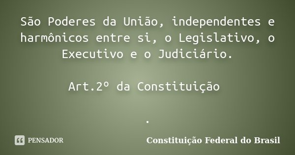 São Poderes da União, independentes e harmônicos entre si, o Legislativo, o Executivo e o Judiciário. Art.2º da Constituição .... Frase de Constituição Federal do Brasil.