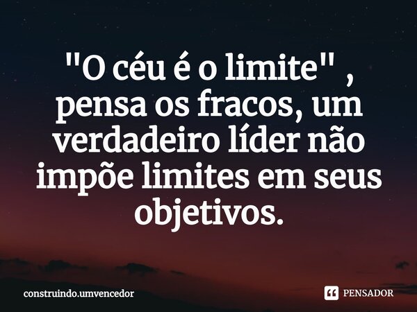 "O céu é o limite" , pensa os fracos, um verdadeiro líder não impõe limites em seus objetivos.... Frase de construindo.umvencedor.