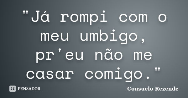 "Já rompi com o meu umbigo, pr'eu não me casar comigo."... Frase de Consuelo Rezende.