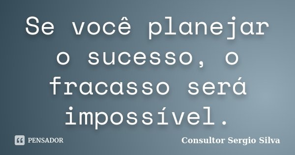 Se você planejar o sucesso, o fracasso será impossível.... Frase de Consultor Sergio Silva.
