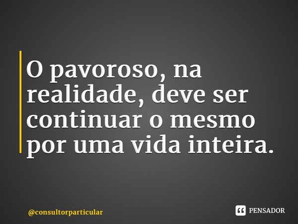 ⁠O pavoroso, na realidade, deve ser continuar o mesmo por uma vida inteira.... Frase de consultorparticular.