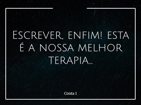 Escrever, enfim! esta é a nossa melhor terapia...... Frase de Conta 1.
