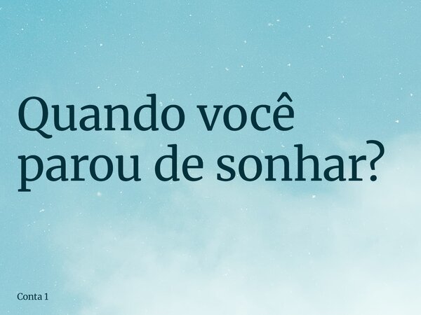 ⁠Quando você parou de sonhar?... Frase de Conta 1.