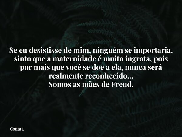 Se eu desistisse de mim, ninguém se importaria, sinto que a maternidade é muito ingrata, pois por mais que você se doe a ela, nunca será realmente reconhecido..... Frase de Conta 1.