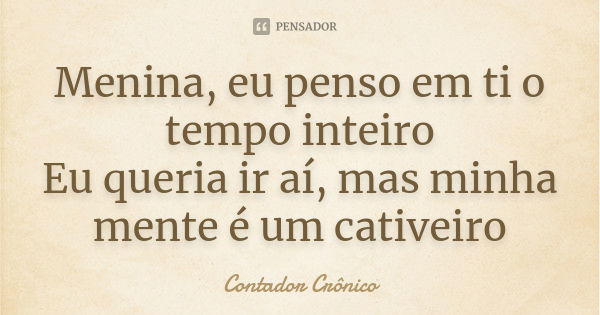 Menina, eu penso em ti o tempo inteiro Eu queria ir aí, mas minha mente é um cativeiro... Frase de Contador Crônico.