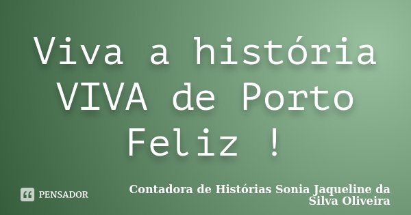 Viva a história VIVA de Porto Feliz !... Frase de Contadora de Histórias Sonia Jaqueline da Silva Oliveira.