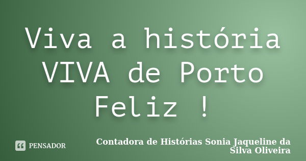 Viva a história VIVA de Porto Feliz !... Frase de Contadora de Histórias Sonia Jaqueline da Silva Oliveira.