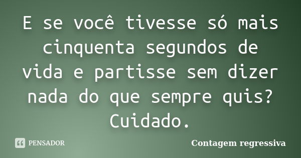 E se você tivesse só mais cinquenta segundos de vida e partisse sem dizer nada do que sempre quis? Cuidado.... Frase de Contagem regressiva.