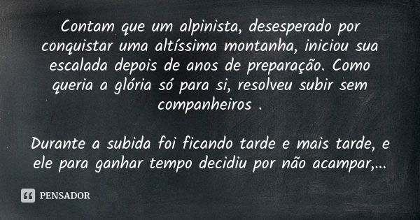 Contam que um alpinista, desesperado por conquistar uma altíssima montanha, iniciou sua escalada depois de anos de preparação. Como queria a glória só para si, 