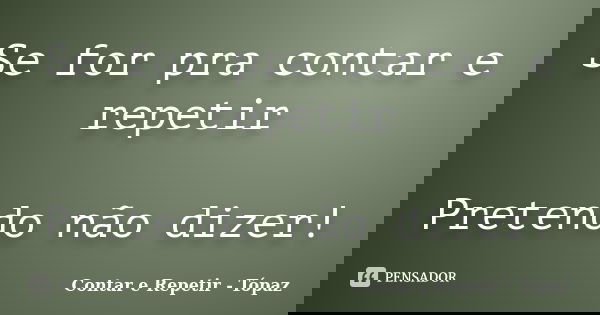 Se for pra contar e repetir Pretendo não dizer!... Frase de Contar e Repetir - Tópaz.