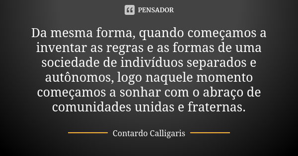 Da mesma forma, quando começamos a inventar as regras e as formas de uma sociedade de indivíduos separados e autônomos, logo naquele momento começamos a sonhar ... Frase de Contardo Calligaris.