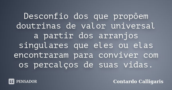 Desconfio dos que propõem doutrinas de valor universal a partir dos arranjos singulares que eles ou elas encontraram para conviver com os percalços de suas vida... Frase de Contardo Calligaris.