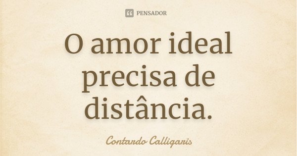 O amor ideal precisa de distância.... Frase de Contardo Calligaris.