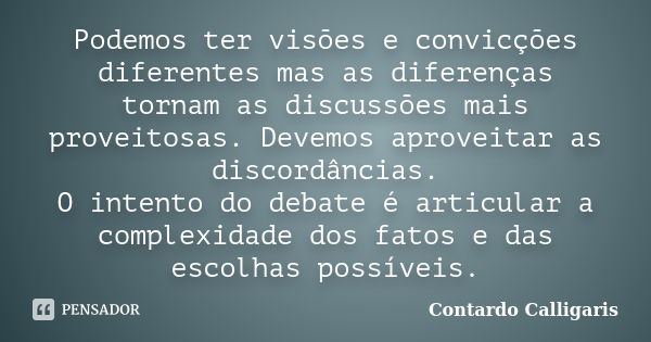 Podemos ter visões e convicções diferentes mas as diferenças tornam as discussões mais proveitosas. Devemos aproveitar as discordâncias. O intento do debate é a... Frase de Contardo Calligaris.